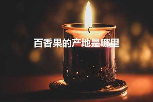 百香果的产地是哪里(百香果的产区在哪里)